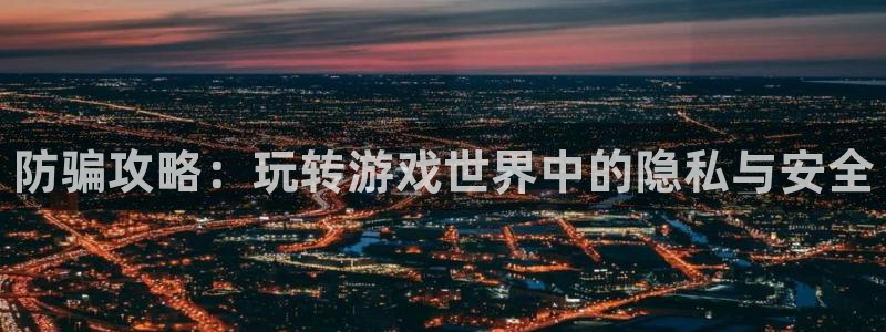 奇亿娱乐平台负责人：防骗攻略：玩转游戏世界中的隐私与安全