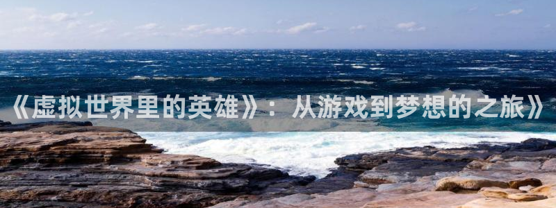 奇亿娱乐：《虚拟世界里的英雄》：从游戏到梦想的之旅》