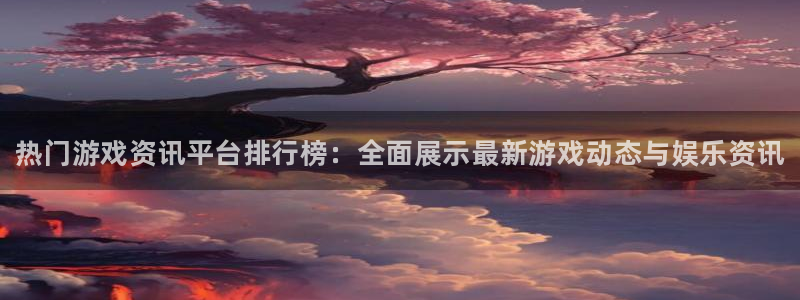 奇亿娱乐平台登录入口：热门游戏资讯平台排行榜：全面展示最新游