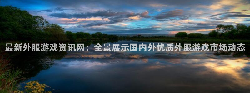 奇亿娱乐app：最新外服游戏资讯网：全景展示国内外优质外服游