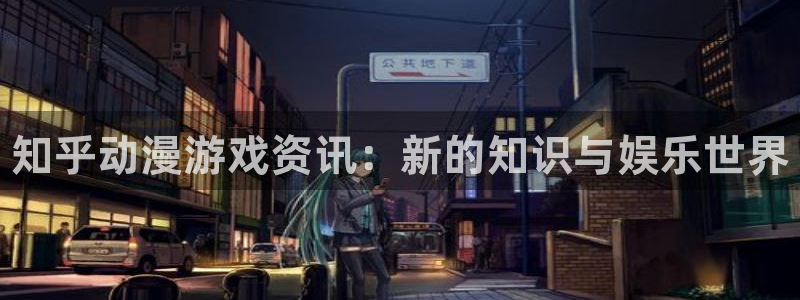 奇亿娱乐登录地址：知乎动漫游戏资讯：新的知识与娱乐世界
