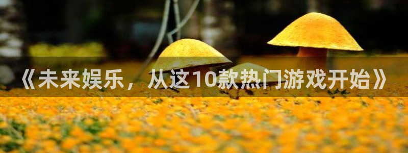 奇亿娱乐娱乐：《未来娱乐，从这10款热门游戏开始》