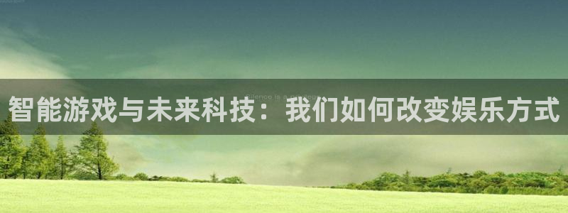 奇亿娱乐平台注册：智能游戏与未来科技：我们如何改变娱乐方式