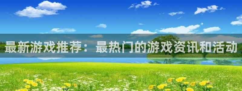 奇亿娱乐科技：最新游戏推荐：最热门的游戏资讯和活动