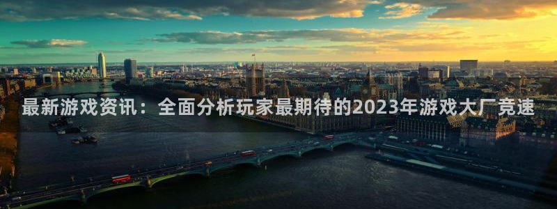 奇亿娱乐下载：最新游戏资讯：全面分析玩家最期待的2023年游