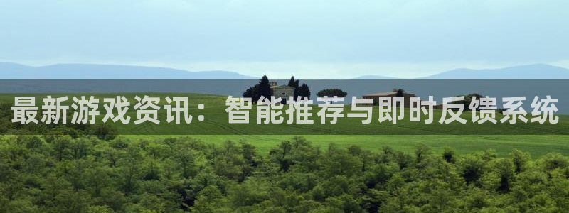 奇亿娱乐注册测速：最新游戏资讯：智能推荐与即时反馈系统