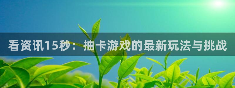 奇亿娱乐娱乐：看资讯15秒：抽卡游戏的最新玩法与挑战