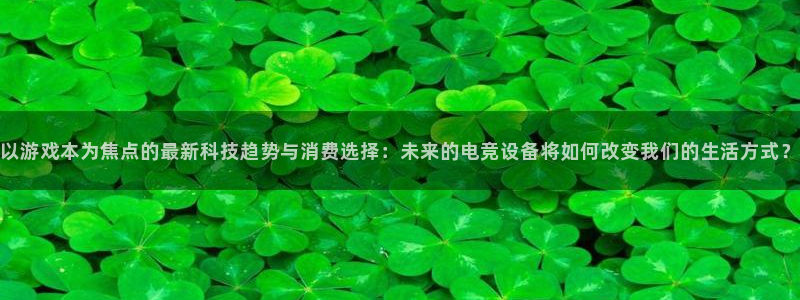 奇亿娱乐2登录：以游戏本为焦点的最新科技趋势与消费选择：未来