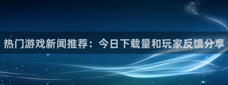 奇亿娱乐网页登录入口官网：热门游戏新闻推荐：今日下载量和玩家