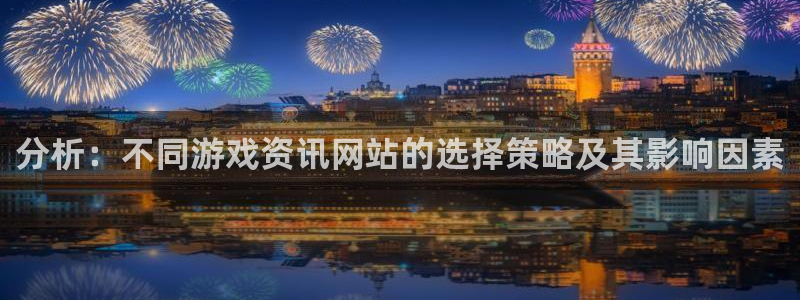 奇亿娱乐官网：分析：不同游戏资讯网站的选择策略及其影响因素